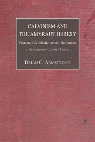 Calvinism and the Amyraut Heresy: Protestant Scholasticism and Humanism in Seventeenth-Century France