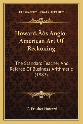 Cover image for Howardacentsa -A Centss Anglo-American Art of Reckoning: The Standard Teacher and Referee of Business Arithmetic (1882)