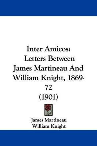 Cover image for Inter Amicos: Letters Between James Martineau and William Knight, 1869-72 (1901)