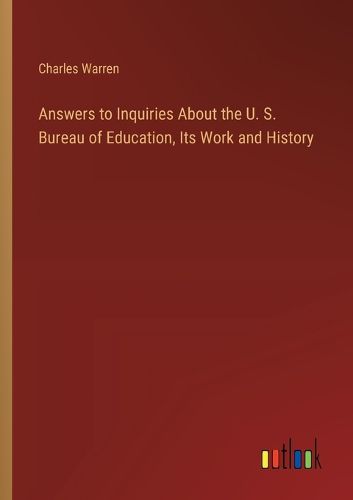 Answers to Inquiries About the U. S. Bureau of Education, Its Work and History