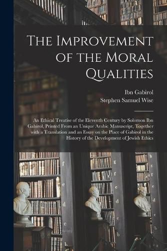 The Improvement of the Moral Qualities; an Ethical Treatise of the Eleventh Century by Solomon Ibn Gabirol, Printed From an Unique Arabic Manuscript, Together With a Translation and an Essay on the Place of Gabirol in the History of the Development Of...