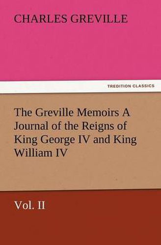 Cover image for The Greville Memoirs a Journal of the Reigns of King George IV and King William IV, Vol. II