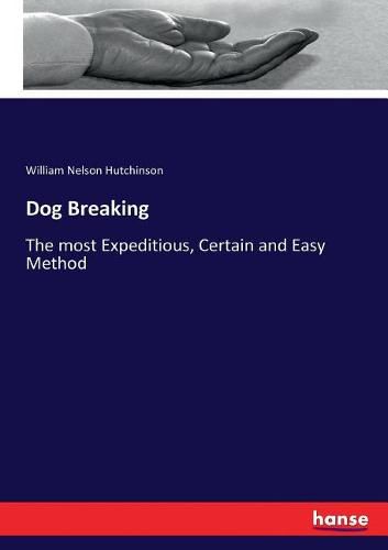 Dog Breaking: The most Expeditious, Certain and Easy Method