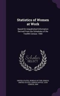 Cover image for Statistics of Women at Work: Based on Unpublished Information Derived from the Schedules of the Twelfth Census: 1900