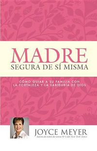 Cover image for Madre Segura de Si Misma: Como Guiar a Su Familia Con La Fortaleza Y La Sabiduria de Dios