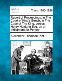 Cover image for Report of Proceedings, in the Court of King's Bench, in the Case of the King, Versus Henry Haldane Esq. on an Indictment for Perjury