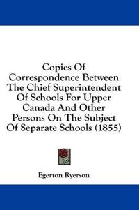 Cover image for Copies of Correspondence Between the Chief Superintendent of Schools for Upper Canada and Other Persons on the Subject of Separate Schools (1855)