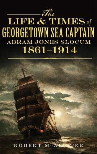 Cover image for The Life & Times of Georgetown Sea Captain Abram Jones Slocum, 1861-1914