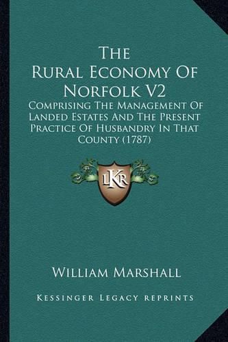 The Rural Economy of Norfolk V2: Comprising the Management of Landed Estates and the Present Practice of Husbandry in That County (1787)