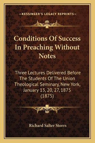 Conditions of Success in Preaching Without Notes: Three Lectures Delivered Before the Students of the Union Theological Seminary, New York, January 13, 20, 27, 1875 (1875)