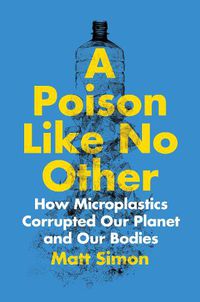 Cover image for A Poison Like No Other: How Microplastics Corrupted Our Planet and Our Bodies