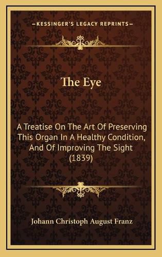 Cover image for The Eye: A Treatise on the Art of Preserving This Organ in a Healthy Condition, and of Improving the Sight (1839)