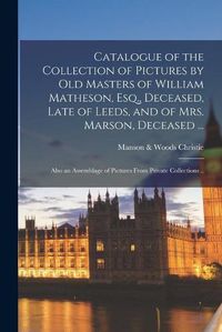 Cover image for Catalogue of the Collection of Pictures by Old Masters of William Matheson, Esq., Deceased, Late of Leeds, and of Mrs. Marson, Deceased ...: Also an Assemblage of Pictures From Private Collections ..