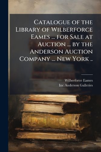 Cover image for Catalogue of the Library of Wilberforce Eames ... for Sale at Auction ... by the Anderson Auction Company ... New York ..