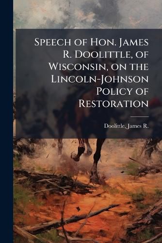 Cover image for Speech of Hon. James R. Doolittle, of Wisconsin, on the Lincoln-Johnson Policy of Restoration