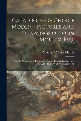 Cover image for Catalogue of Choice Modern Pictures and Drawings of John Morley, Esq.: Also the Collection of Pictures of Charles Thomas Lucas ... and Pictures, the Property of W. Houldsworth