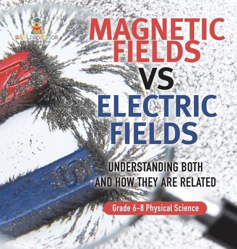 Magnetic Fields vs Electric Fields Understanding Both and How they are Related Grade 6-8 Physical Science