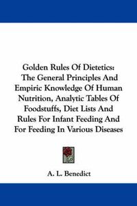 Cover image for Golden Rules of Dietetics: The General Principles and Empiric Knowledge of Human Nutrition, Analytic Tables of Foodstuffs, Diet Lists and Rules for Infant Feeding and for Feeding in Various Diseases