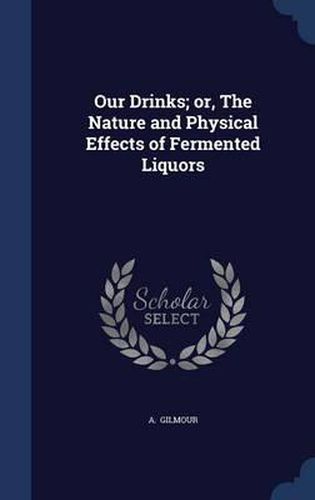 Cover image for Our Drinks; Or, the Nature and Physical Effects of Fermented Liquors