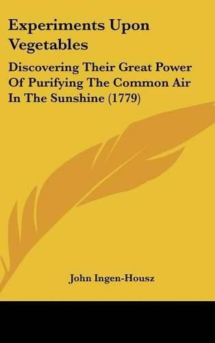 Cover image for Experiments Upon Vegetables: Discovering Their Great Power of Purifying the Common Air in the Sunshine (1779)