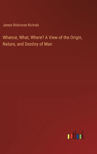 Whence, What, Where? A View of the Origin, Nature, and Destiny of Man