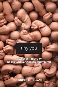 Cover image for Tiny You: A Western History of the Anti-Abortion Movement