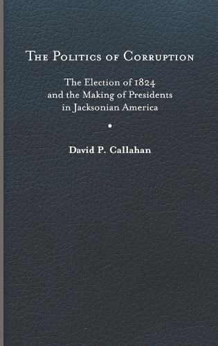 The Politics of Corruption: The Election of 1824 and the Making of Presidents in Jacksonian America