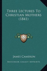 Cover image for Three Lectures to Christian Mothers (1841)