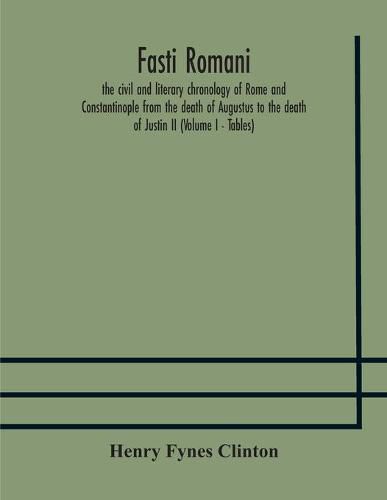 Cover image for Fasti romani, the civil and literary chronology of Rome and Constantinople from the death of Augustus to the death of Justin II (Volume I - Tables)