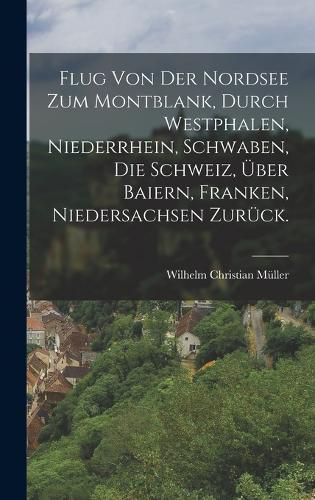 Cover image for Flug von der Nordsee zum Montblank, durch Westphalen, Niederrhein, Schwaben, die Schweiz, ueber Baiern, Franken, Niedersachsen zurueck.
