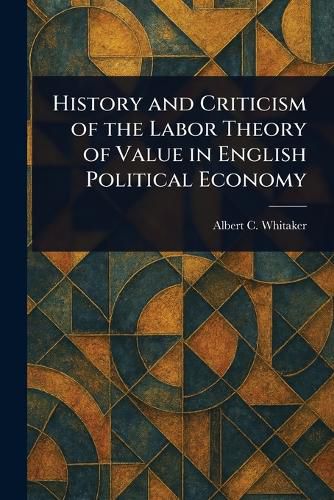 Cover image for History and Criticism of the Labor Theory of Value in English Political Economy