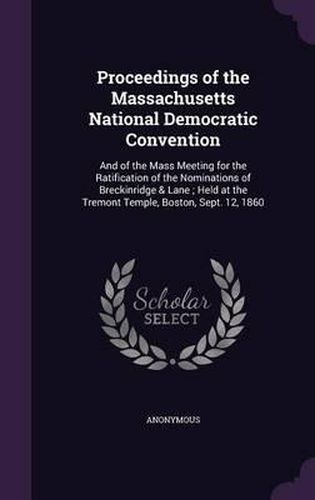 Cover image for Proceedings of the Massachusetts National Democratic Convention: And of the Mass Meeting for the Ratification of the Nominations of Breckinridge & Lane; Held at the Tremont Temple, Boston, Sept. 12, 1860