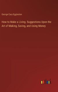 Cover image for How to Make a Living. Suggestions Upon the Art of Making, Saving, and Using Money