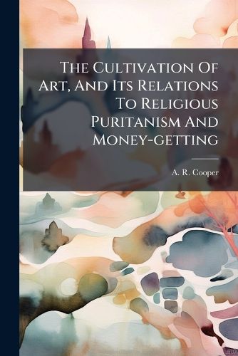 Cover image for The Cultivation Of Art, And Its Relations To Religious Puritanism And Money-getting