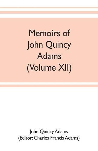 Memoirs of John Quincy Adams, comprising portions of his diary from 1795 to 1848 (Volume XII)