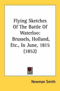 Cover image for Flying Sketches of the Battle of Waterloo: Brussels, Holland, Etc., in June, 1815 (1852)