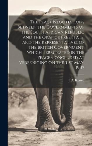 The Peace Negotiations Between the Governments of the South African Republic and the Orange Free State, and the Representatives of the British Government, Which Terminated in the Peace Concluded at Vereeniging on the 31st May, 1902