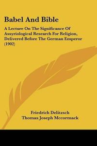 Cover image for Babel and Bible: A Lecture on the Significance of Assyriological Research for Religion, Delivered Before the German Emperor (1902)