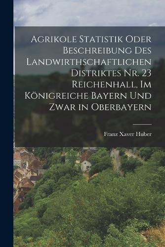 Cover image for Agrikole Statistik oder Beschreibung des landwirthschaftlichen Distriktes Nr. 23 Reichenhall, im Koenigreiche Bayern und zwar in Oberbayern