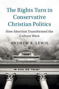 Cover image for The Rights Turn in Conservative Christian Politics: How Abortion Transformed the Culture Wars