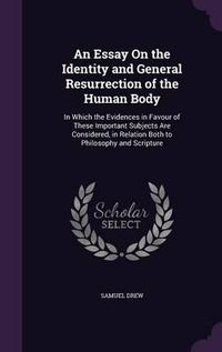 Cover image for An Essay on the Identity and General Resurrection of the Human Body: In Which the Evidences in Favour of These Important Subjects Are Considered, in Relation Both to Philosophy and Scripture