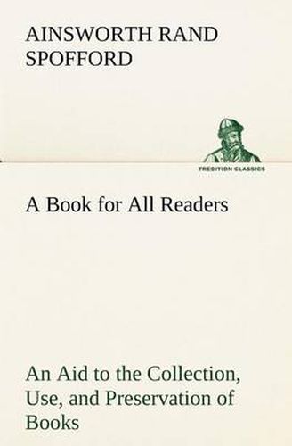 Cover image for A Book for All Readers An Aid to the Collection, Use, and Preservation of Books and the Formation of Public and Private Libraries