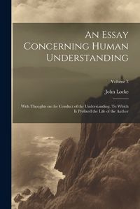 Cover image for An Essay Concerning Human Understanding; With Thoughts on the Conduct of the Understanding. To Which is Prefixed the Life of the Author; Volume 3