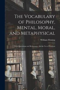 Cover image for The Vocabulary of Philosophy, Mental, Moral, and Metaphysical; With Quotations and References; for the use of Students