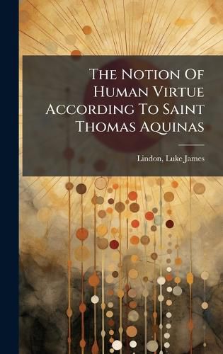 Cover image for The Notion Of Human Virtue According To Saint Thomas Aquinas