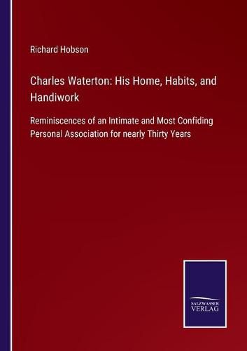 Charles Waterton: His Home, Habits, and Handiwork: Reminiscences of an Intimate and Most Confiding Personal Association for nearly Thirty Years