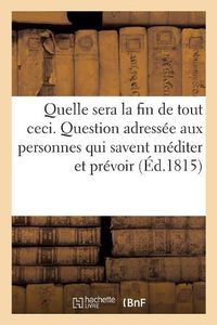 Cover image for Quelle Sera La Fin de Tout Ceci: Question Adressee Aux Personnes Qui Savent Mediter Et Prevoir Par Un Ami de la Verite