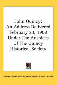 Cover image for John Quincy: An Address Delivered February 23, 1908 Under the Auspices of the Quincy Historical Society