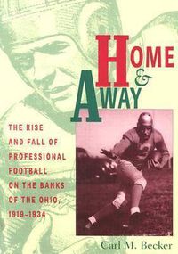 Cover image for Home and Away: The Rise and Fall of Professional Football on the Banks of the Ohio, 1919-1934