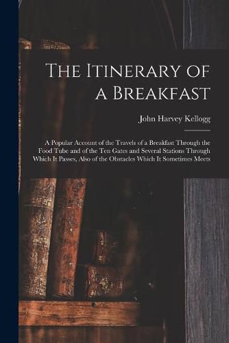 Cover image for The Itinerary of a Breakfast: a Popular Account of the Travels of a Breakfast Through the Food Tube and of the Ten Gates and Several Stations Through Which It Passes, Also of the Obstacles Which It Sometimes Meets